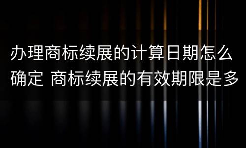 办理商标续展的计算日期怎么确定 商标续展的有效期限是多少年
