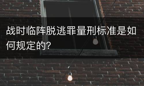 战时临阵脱逃罪量刑标准是如何规定的？
