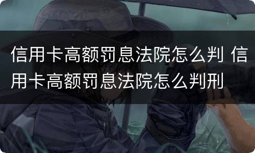 信用卡高额罚息法院怎么判 信用卡高额罚息法院怎么判刑