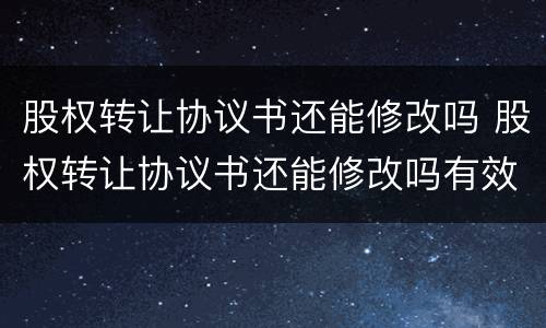 股权转让协议书还能修改吗 股权转让协议书还能修改吗有效吗
