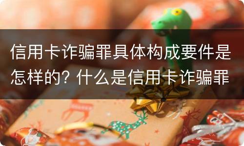 信用卡诈骗罪具体构成要件是怎样的? 什么是信用卡诈骗罪怎么处罚