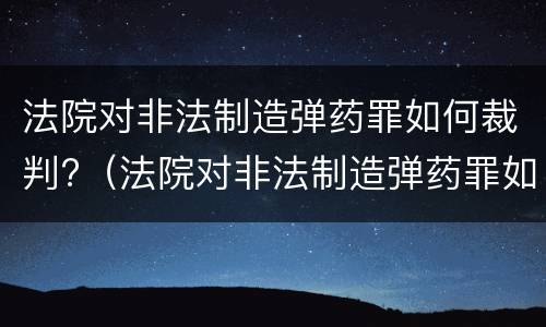 法院对非法制造弹药罪如何裁判?（法院对非法制造弹药罪如何裁判）
