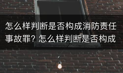 怎么样判断是否构成消防责任事故罪? 怎么样判断是否构成消防责任事故罪行
