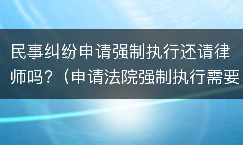 民事纠纷申请强制执行还请律师吗?（申请法院强制执行需要律师办理吗?）