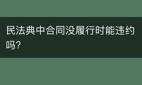 民法典中合同没履行时能违约吗?