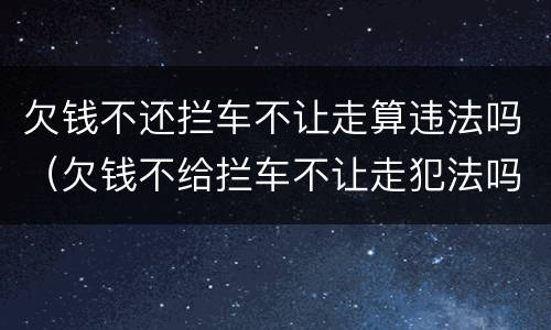 欠钱不还拦车不让走算违法吗（欠钱不给拦车不让走犯法吗）