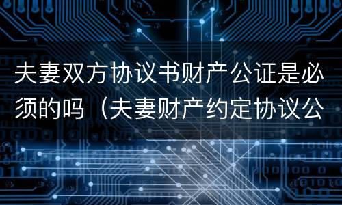 夫妻双方协议书财产公证是必须的吗（夫妻财产约定协议公证有效吗）