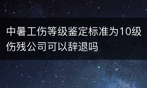中暑工伤等级鉴定标准为10级伤残公司可以辞退吗