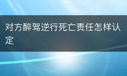 对方醉驾逆行死亡责任怎样认定
