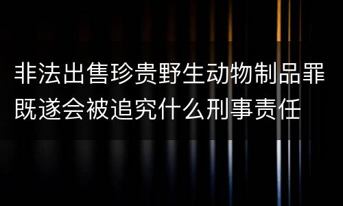 非法出售珍贵野生动物制品罪既遂会被追究什么刑事责任