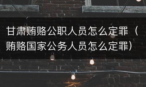 甘肃贿赂公职人员怎么定罪（贿赂国家公务人员怎么定罪）