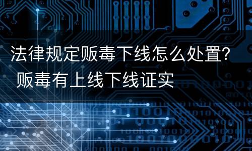 法律规定贩毒下线怎么处置？ 贩毒有上线下线证实