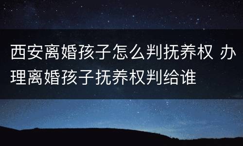 西安离婚孩子怎么判抚养权 办理离婚孩子抚养权判给谁