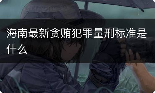 海南最新贪贿犯罪量刑标准是什么