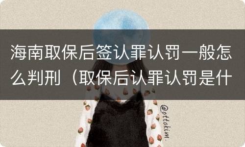 海南取保后签认罪认罚一般怎么判刑（取保后认罪认罚是什么意思）