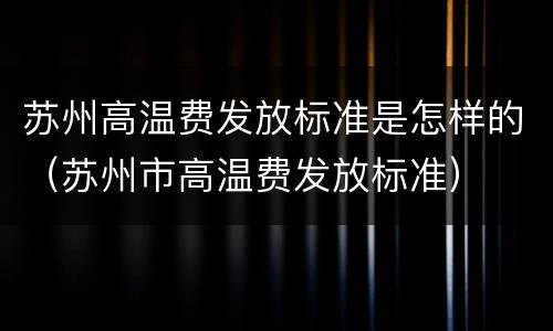 苏州高温费发放标准是怎样的（苏州市高温费发放标准）