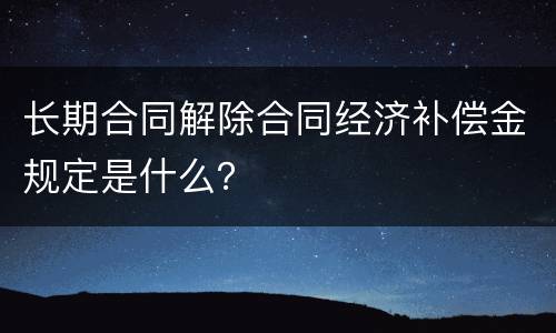 长期合同解除合同经济补偿金规定是什么？