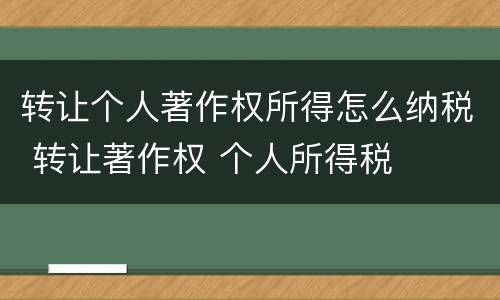 转让个人著作权所得怎么纳税 转让著作权 个人所得税