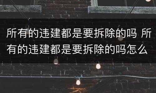 所有的违建都是要拆除的吗 所有的违建都是要拆除的吗怎么办