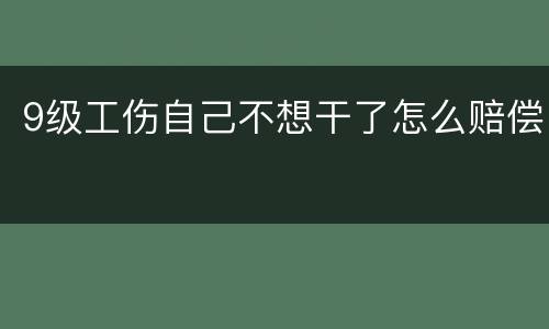 9级工伤自己不想干了怎么赔偿