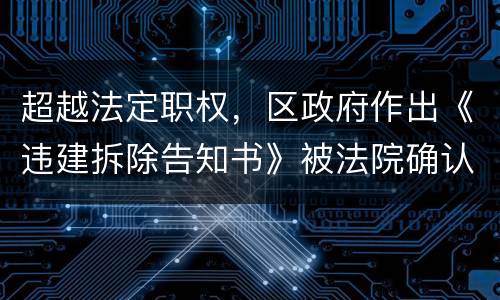 超越法定职权，区政府作出《违建拆除告知书》被法院确认违法