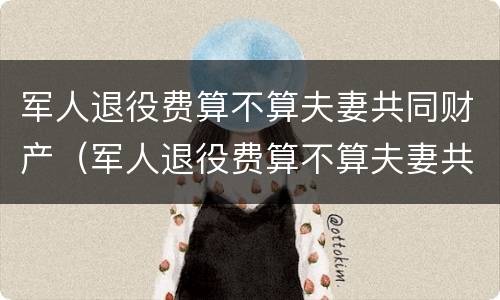 军人退役费算不算夫妻共同财产（军人退役费算不算夫妻共同财产范围）