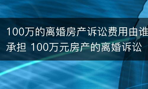 100万的离婚房产诉讼费用由谁承担 100万元房产的离婚诉讼费