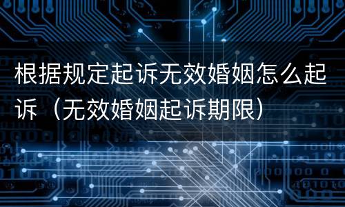 根据规定起诉无效婚姻怎么起诉（无效婚姻起诉期限）