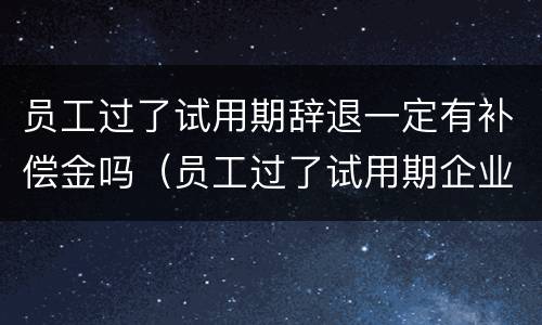 员工过了试用期辞退一定有补偿金吗（员工过了试用期企业辞退员工需要赔偿吗?）