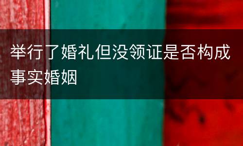 举行了婚礼但没领证是否构成事实婚姻