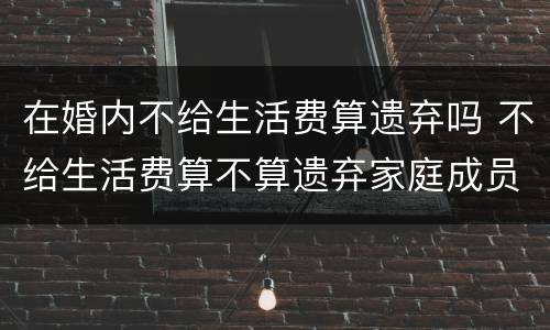在婚内不给生活费算遗弃吗 不给生活费算不算遗弃家庭成员