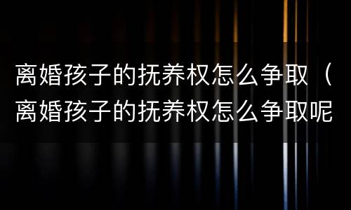 离婚孩子的抚养权怎么争取（离婚孩子的抚养权怎么争取呢）