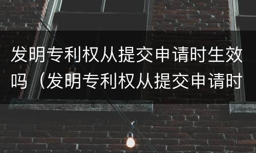 发明专利权从提交申请时生效吗（发明专利权从提交申请时生效吗怎么填）