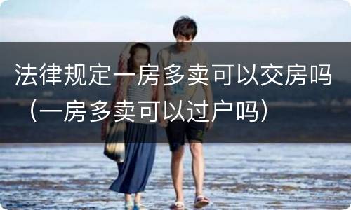 法律规定一房多卖可以交房吗（一房多卖可以过户吗）