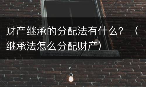财产继承的分配法有什么？（继承法怎么分配财产）