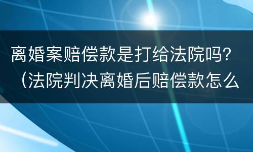 离婚案赔偿款是打给法院吗？（法院判决离婚后赔偿款怎么付）