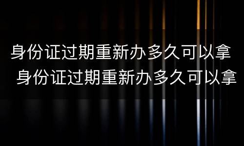身份证过期重新办多久可以拿 身份证过期重新办多久可以拿 多少钱
