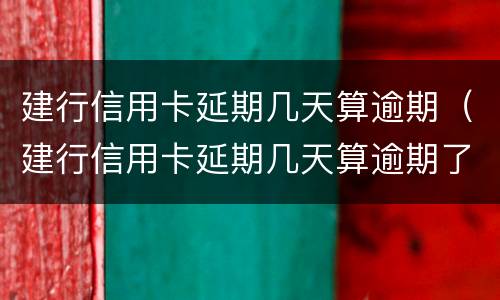 建行信用卡延期几天算逾期（建行信用卡延期几天算逾期了）