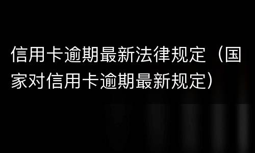 信用卡逾期最新法律规定（国家对信用卡逾期最新规定）