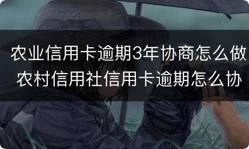 农业信用卡逾期3年协商怎么做 农村信用社信用卡逾期怎么协商还款