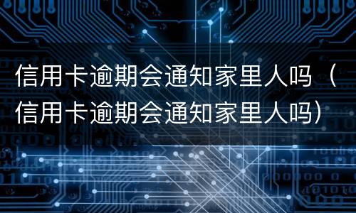 信用卡逾期会通知家里人吗（信用卡逾期会通知家里人吗）