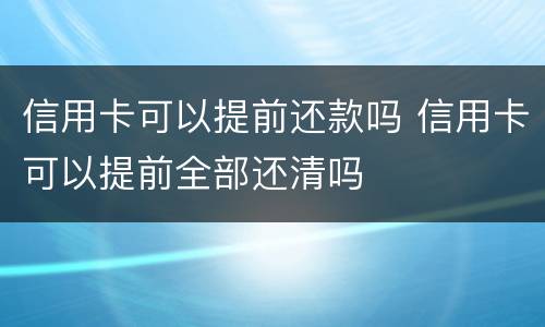 信用卡可以提前还款吗 信用卡可以提前全部还清吗