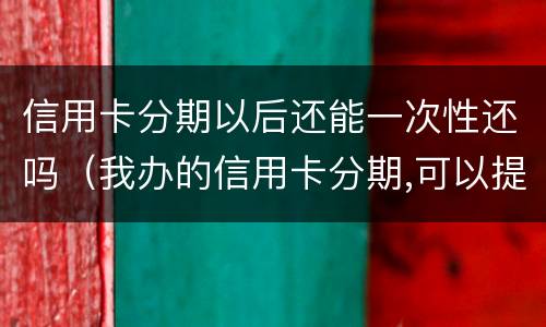 信用卡分期以后还能一次性还吗（我办的信用卡分期,可以提前一次性还完吗）