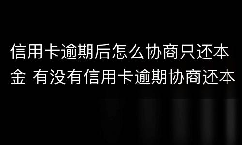 信用卡逾期后怎么协商只还本金 有没有信用卡逾期协商还本金成功了的