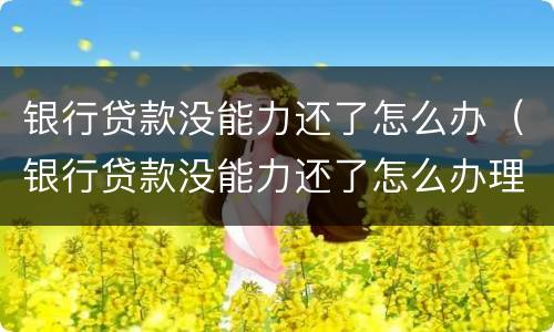 银行贷款没能力还了怎么办（银行贷款没能力还了怎么办理）