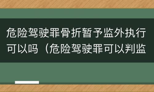 危险驾驶罪骨折暂予监外执行可以吗（危险驾驶罪可以判监外吗）