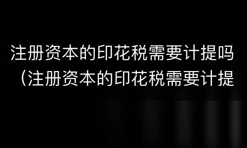 注册资本的印花税需要计提吗（注册资本的印花税需要计提吗）