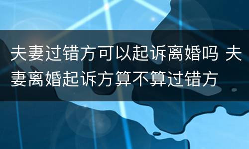 夫妻过错方可以起诉离婚吗 夫妻离婚起诉方算不算过错方