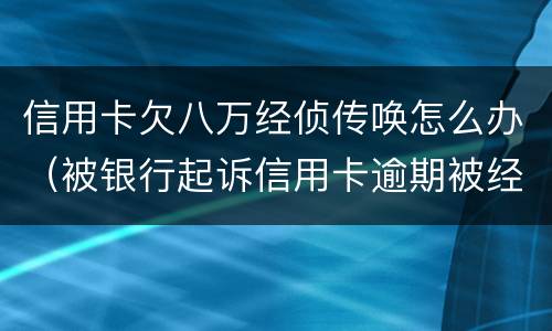 信用卡欠八万经侦传唤怎么办（被银行起诉信用卡逾期被经侦传唤了）