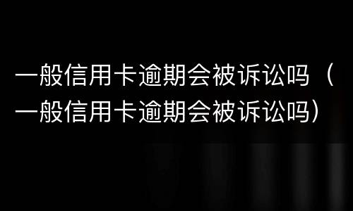 一般信用卡逾期会被诉讼吗（一般信用卡逾期会被诉讼吗）